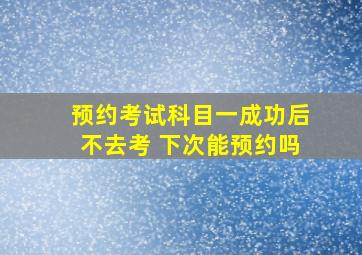 预约考试科目一成功后不去考 下次能预约吗